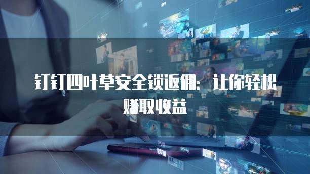 钉钉四叶草安全锁返佣:让你轻松赚取收益