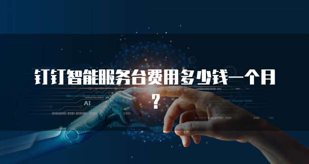钉钉智能服务台费用多少钱一个月?