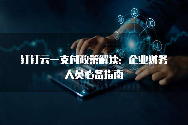 钉钉云一支付政策解读:企业财务人员必备指南