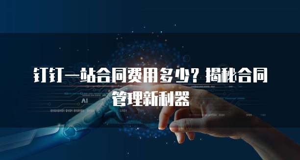 钉钉一站合同费用多少?揭秘合同管理新利器