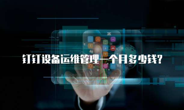 钉钉设备运维管理一个月多少钱?