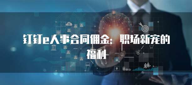 钉钉e人事合同佣金:职场新宠的福利