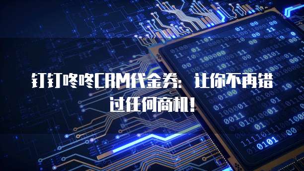 钉钉咚咚CRM代金券:让你不再错过任何商机!
