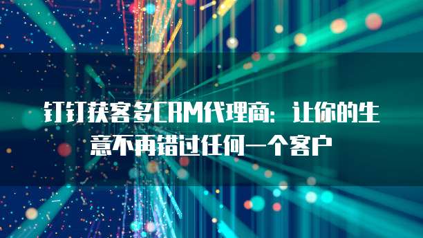 钉钉获客多CRM代理商:让你的生意不再错过任何一个客户