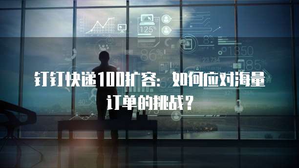 钉钉快递100扩容:如何应对海量订单的挑战?