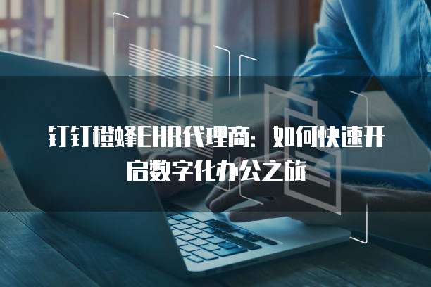 钉钉橙蜂EHR代理商:如何快速开启数字化办公之旅