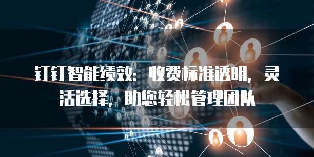 钉钉智能绩效:收费标准透明,灵活选择,助您轻松管理团队