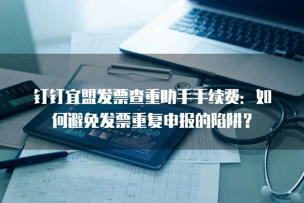 钉钉宜盟发票查重助手手续费:如何避免发票重复申报的陷阱?