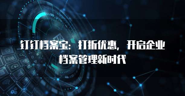钉钉档案宝:打折优惠,开启企业档案管理新时代