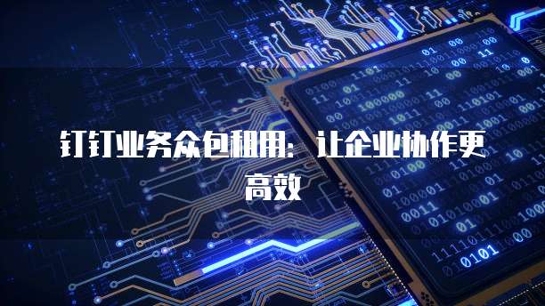 钉钉业务众包租用:让企业协作更高效