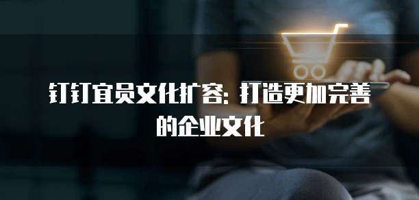 钉钉宜员文化扩容: 打造更加完善的企业文化