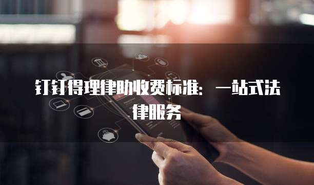 钉钉得理律助收费标准：一站式法律服务