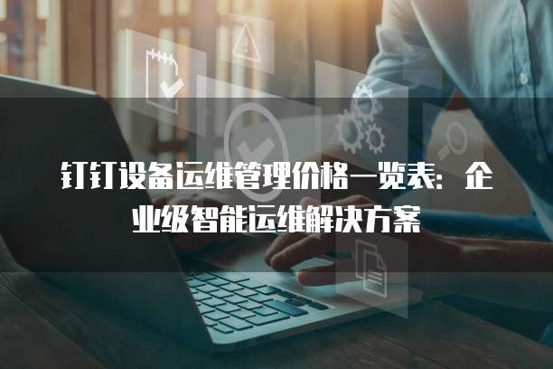 钉钉设备运维管理价格一览表：企业级智能运维解决方案