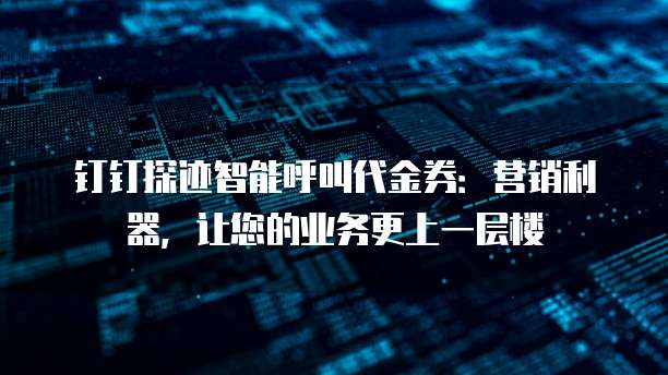 钉钉探迹智能呼叫代金券:营销利器,让您的业务更上一层楼