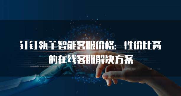 钉钉瓴羊智能客服价格:性价比高的在线客服解决方案
