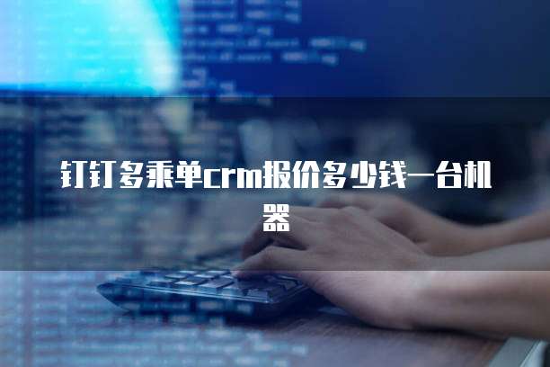 钉钉多乘单crm报价多少钱一台机器