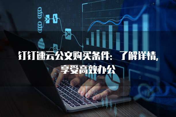 钉钉速云公文购买条件:了解详情,享受高效办公