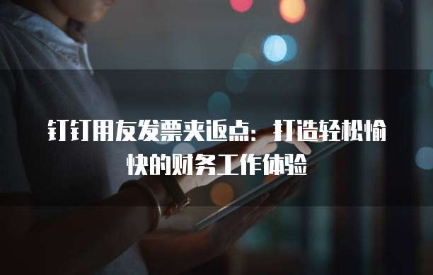 钉钉用友发票夹返点：打造轻松愉快的财务工作体验