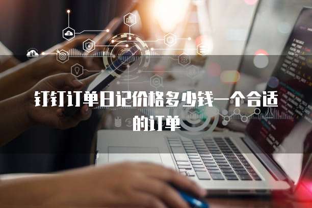 钉钉订单日记价格多少钱一个合适的订单