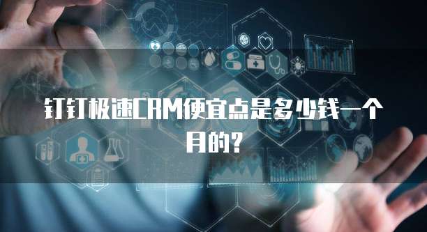 钉钉极速CRM便宜点是多少钱一个月的?