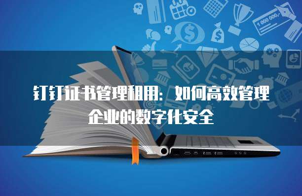 钉钉证书管理租用:如何高效管理企业的数字化安全