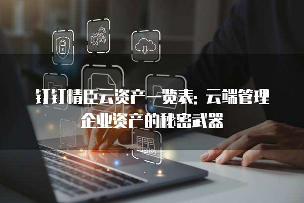 钉钉精臣云资产一览表: 云端管理企业资产的秘密武器