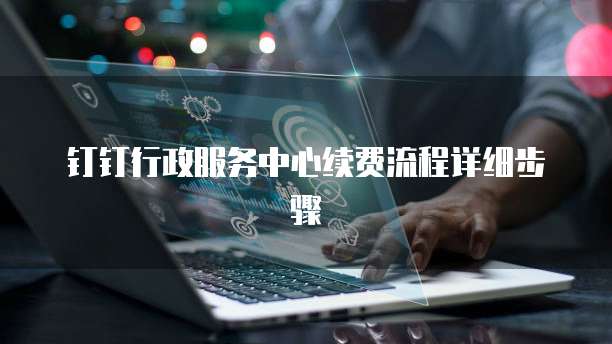 钉钉行政服务中心续费流程详细步骤