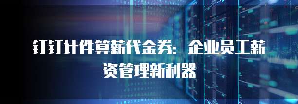 钉钉计件算薪代金券:企业员工薪资管理新利器
