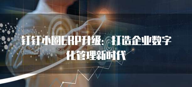钉钉小圈ERP升级:打造企业数字化管理新时代