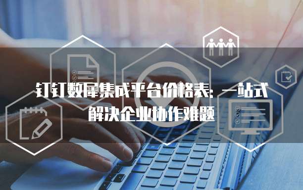 钉钉数犀集成平台价格表: 一站式解决企业协作难题