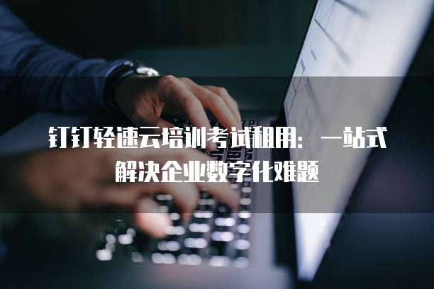 钉钉轻速云培训考试租用:一站式解决企业数字化难题