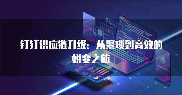 钉钉供应链升级:从繁琐到高效的蜕变之旅