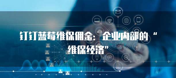 钉钉蓝莓维保佣金：企业内部的&ldquo;维保经济&rdquo;