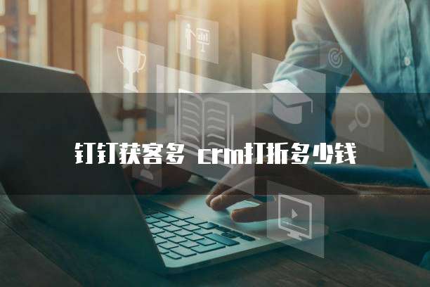 钉钉获客多 crm打折多少钱