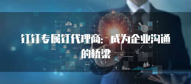 钉钉专属钉代理商：成为企业沟通的桥梁