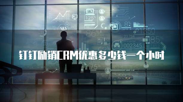 钉钉励销CRM优惠多少钱一个小时
