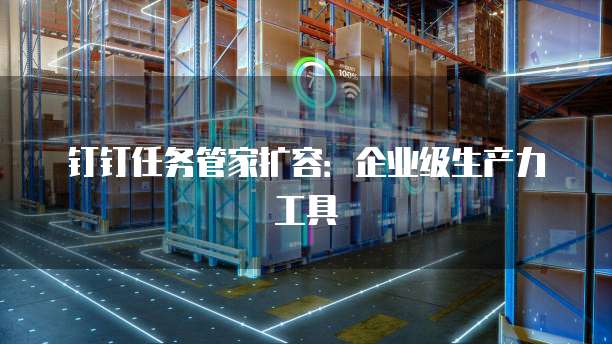 钉钉任务管家扩容:企业级生产力工具