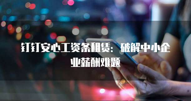钉钉安心工资条租赁:破解中小企业薪酬难题