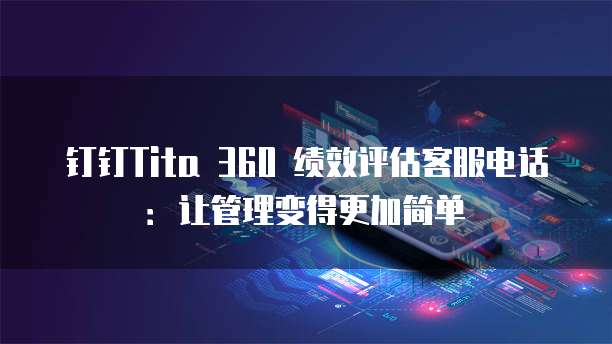 钉钉Tita 360 绩效评估客服电话:让管理变得更加简单
