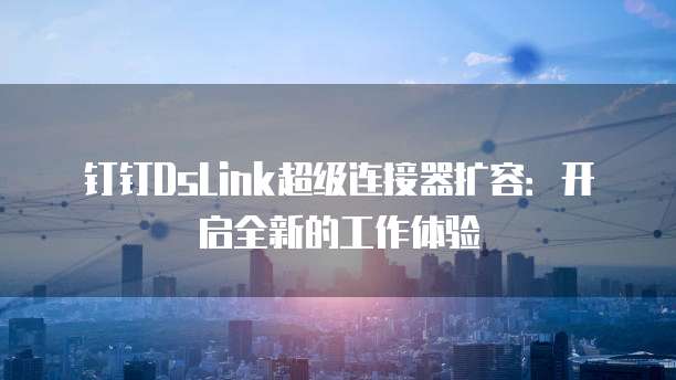 钉钉DsLink超级连接器扩容:开启全新的工作体验