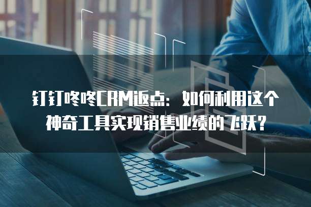 钉钉咚咚CRM返点:如何利用这个神奇工具实现销售业绩的飞跃?