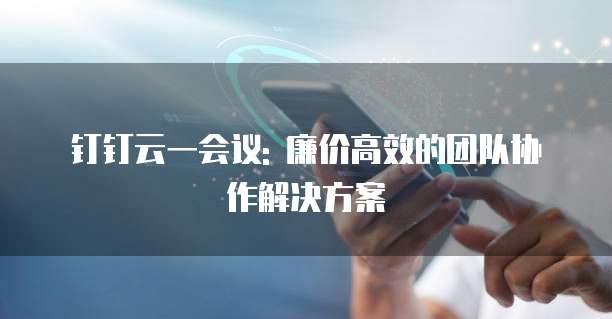 钉钉云一会议: 廉价高效的团队协作解决方案