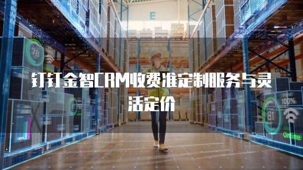 钉钉金智CRM收费准定制服务与灵活定价