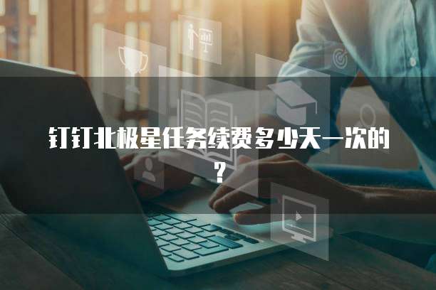 钉钉北极星任务续费多少天一次的？