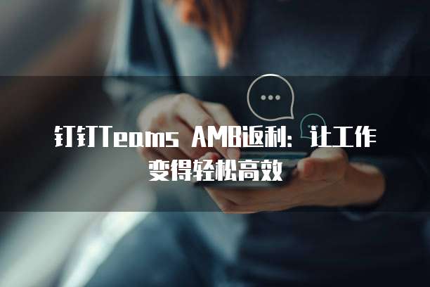 钉钉Teams AMB返利：让工作变得轻松高效