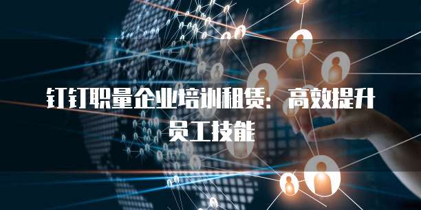 钉钉职量企业培训租赁：高效提升员工技能