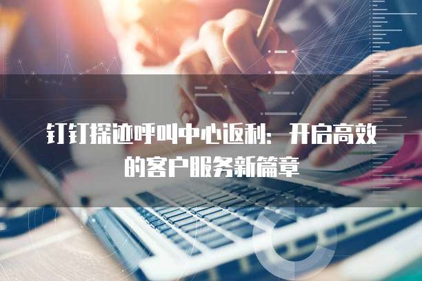 钉钉探迹呼叫中心返利:开启高效的客户服务新篇章