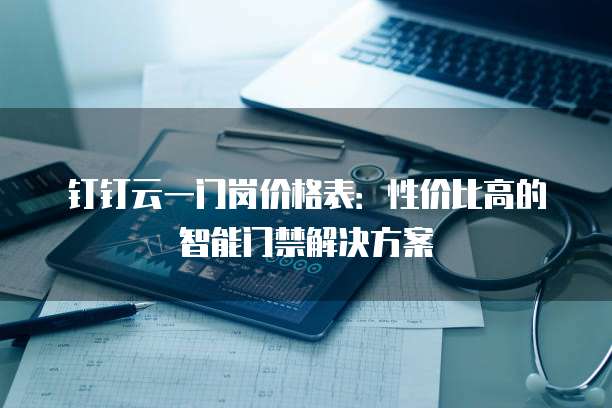 钉钉云一门岗价格表:性价比高的智能门禁解决方案