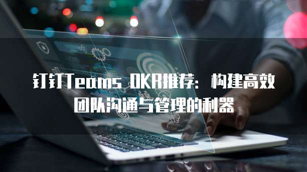 钉钉Teams OKR推荐:构建高效团队沟通与管理的利器