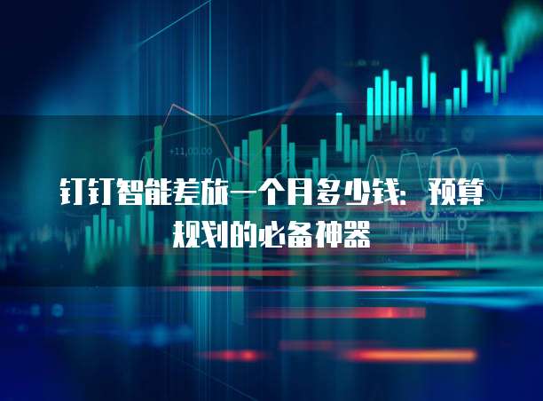 钉钉智能差旅一个月多少钱:预算规划的必备神器